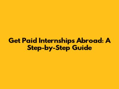 Get Paid Internships Abroad: A Step-by-Step Guide