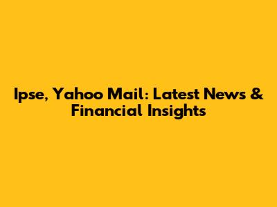 Ipse, Yahoo Mail: Latest News & Financial Insights