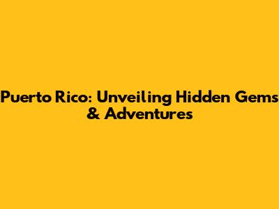 Puerto Rico: Unveiling Hidden Gems & Adventures