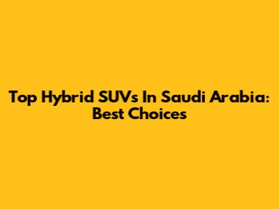 Top Hybrid SUVs In Saudi Arabia: Best Choices